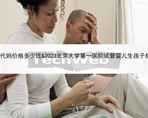 41岁试管有多少能成功&代妈价格多少钱&2023北京大学第一医院试管婴儿生孩子指