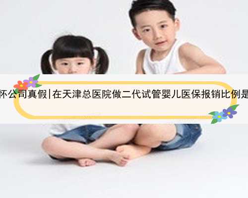 天津代怀公司真假|在天津总医院做二代试管婴儿医保报销比例是多少？